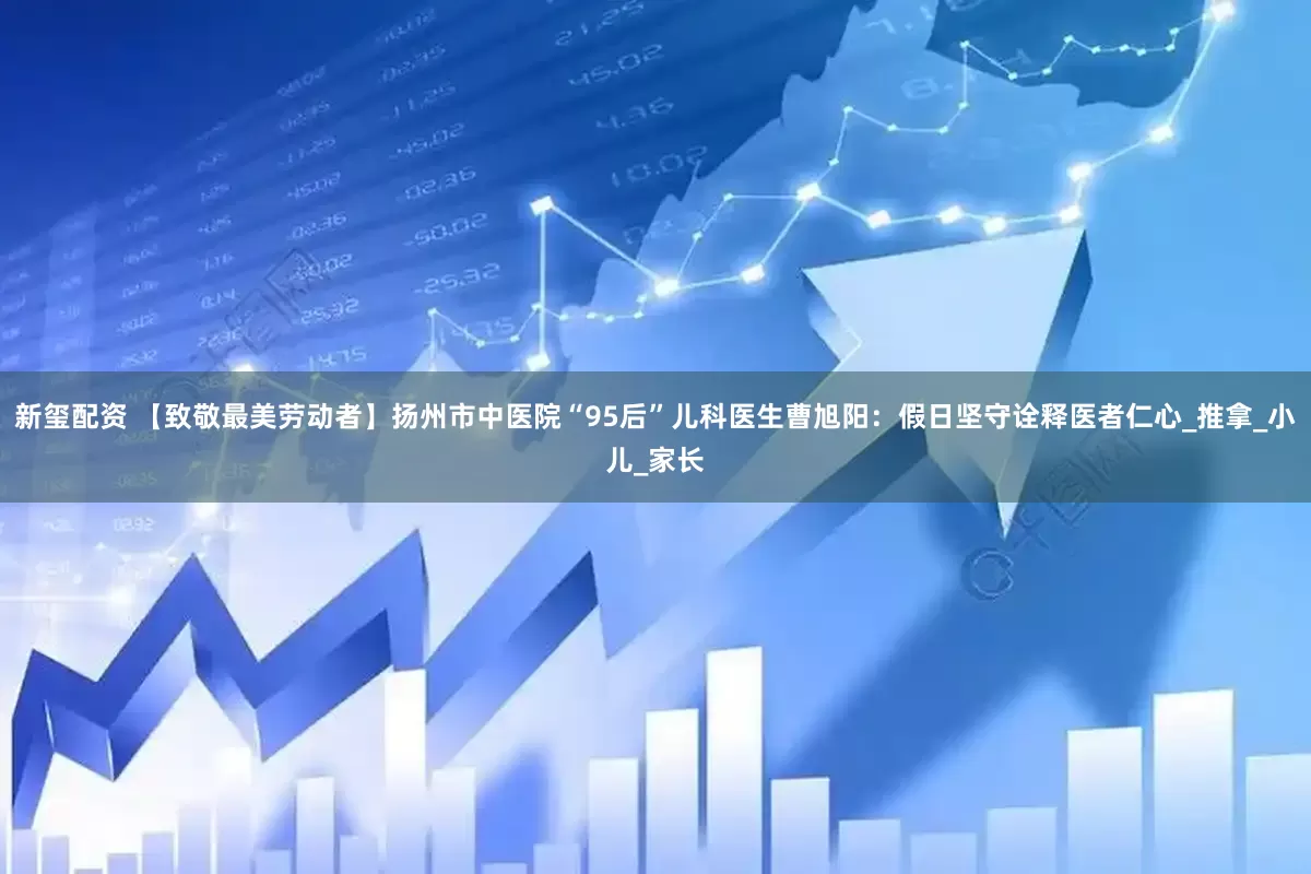 新玺配资 【致敬最美劳动者】扬州市中医院“95后”儿科医生曹旭阳：假日坚守诠释医者仁心_推拿_小儿_家长