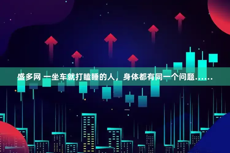 盛多网 一坐车就打瞌睡的人，身体都有同一个问题……