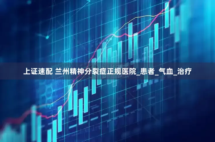 上证速配 兰州精神分裂症正规医院_患者_气血_治疗