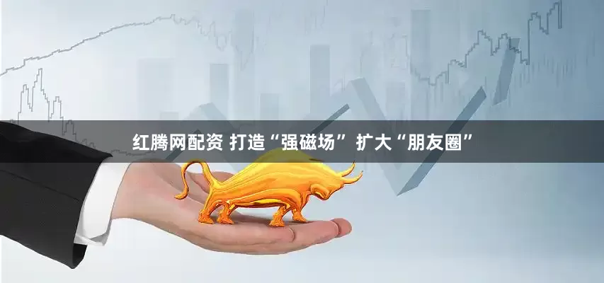 红腾网配资 打造“强磁场” 扩大“朋友圈”