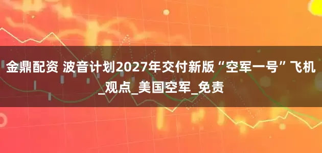 金鼎配资 波音计划2027年交付新版“空军一号”飞机_观点_美国空军_免责