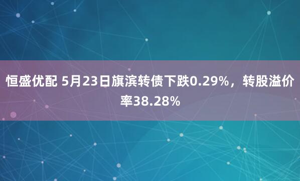 恒盛优配 5月23日旗滨转债下跌0.29%，转股溢价率38.28%