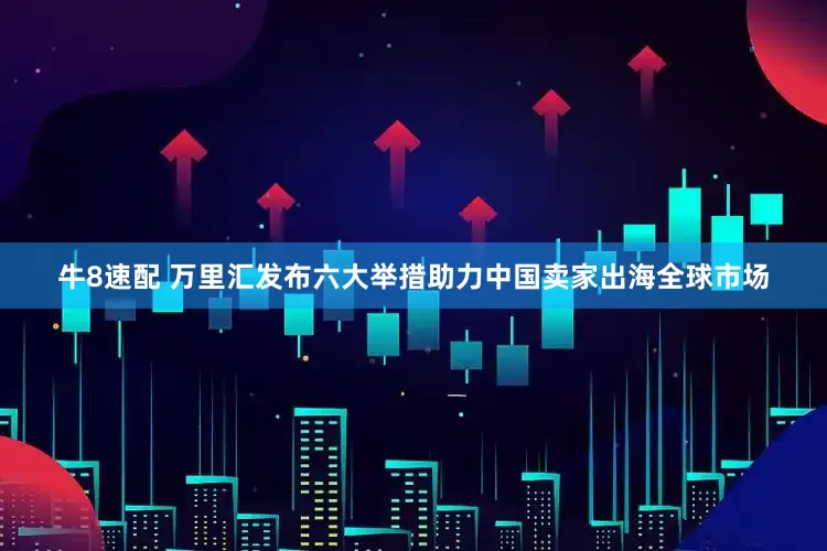 牛8速配 万里汇发布六大举措助力中国卖家出海全球市场