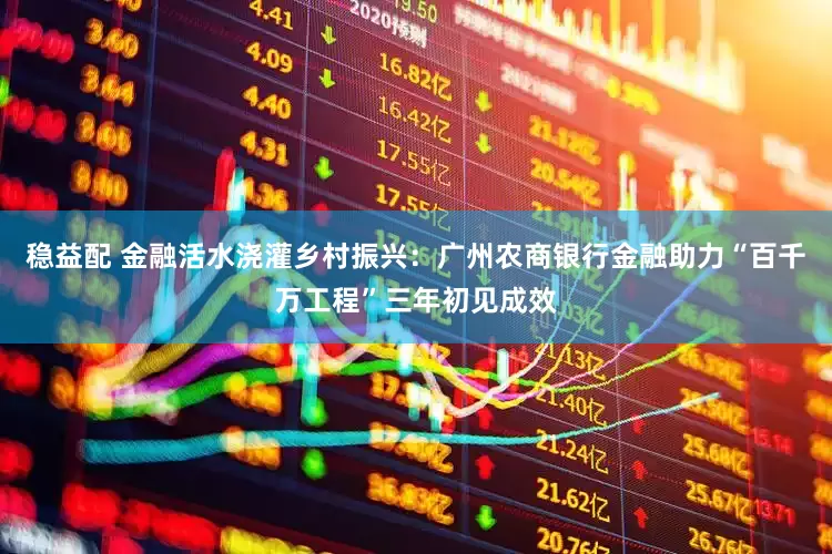 稳益配 金融活水浇灌乡村振兴：广州农商银行金融助力“百千万工程”三年初见成效