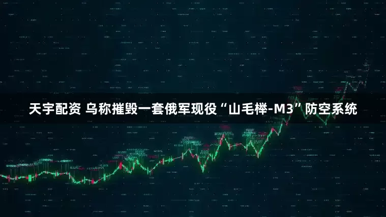天宇配资 乌称摧毁一套俄军现役“山毛榉-M3”防空系统