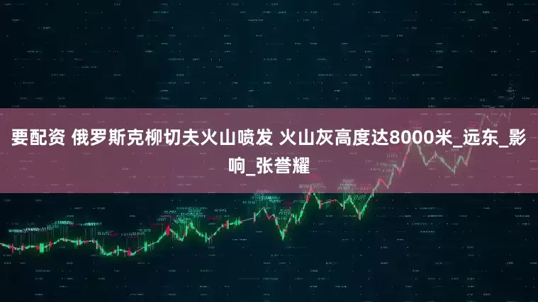 要配资 俄罗斯克柳切夫火山喷发 火山灰高度达8000米_远东_影响_张誉耀