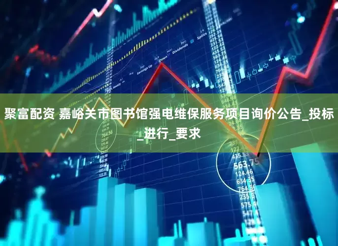 聚富配资 嘉峪关市图书馆强电维保服务项目询价公告_投标_进行_要求