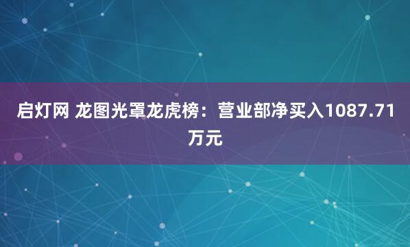 启灯网 龙图光罩龙虎榜：营业部净买入1087.71万元