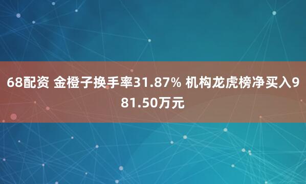 68配资 金橙子换手率31.87% 机构龙虎榜净买入981.50万元