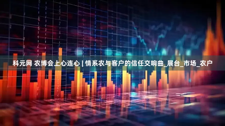科元网 农博会上心连心 | 情系农与客户的信任交响曲_展台_市场_农户