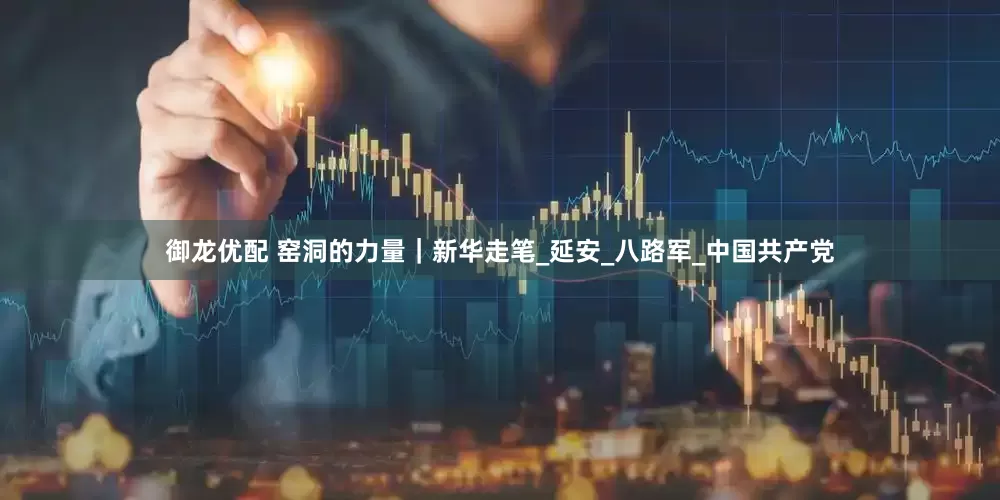 御龙优配 窑洞的力量｜新华走笔_延安_八路军_中国共产党