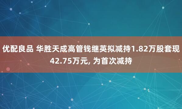 优配良品 华胜天成高管钱继英拟减持1.82万股套现42.75万元, 为首次减持