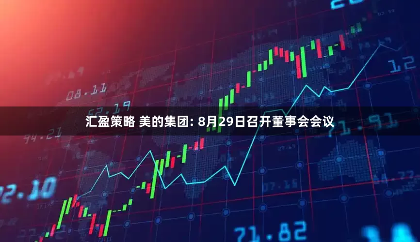 汇盈策略 美的集团: 8月29日召开董事会会议