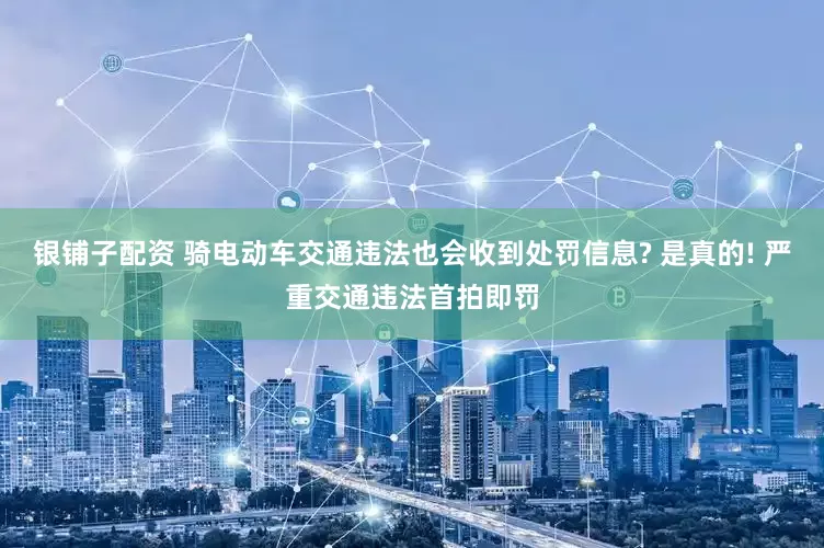 银铺子配资 骑电动车交通违法也会收到处罚信息? 是真的! 严重交通违法首拍即罚