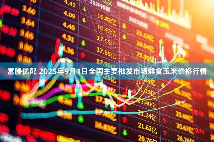 富腾优配 2025年9月1日全国主要批发市场鲜食玉米价格行情