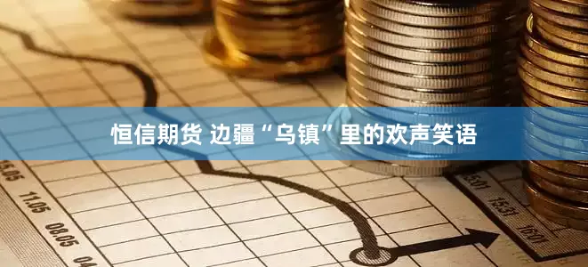 恒信期货 边疆“乌镇”里的欢声笑语