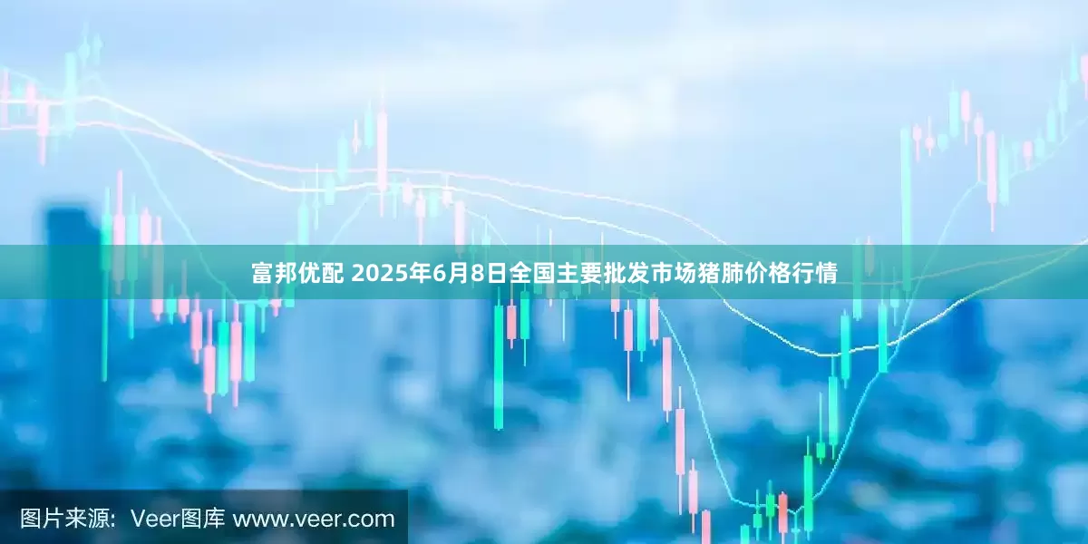 富邦优配 2025年6月8日全国主要批发市场猪肺价格行情