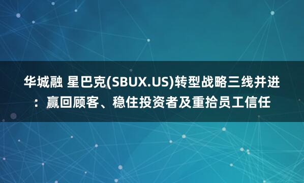 华城融 星巴克(SBUX.US)转型战略三线并进：赢回顾客、稳住投资者及重拾员工信任