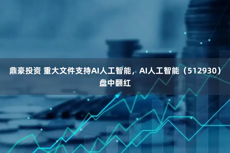 鼎豪投资 重大文件支持AI人工智能，AI人工智能（512930）盘中翻红