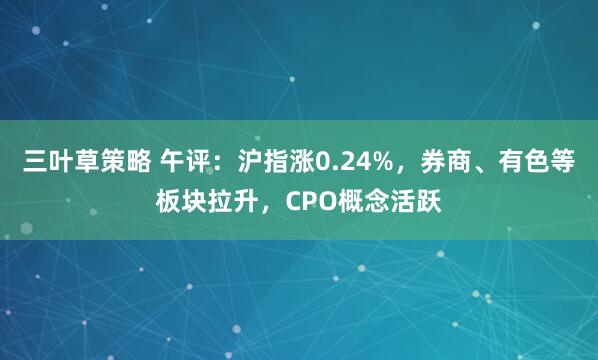 三叶草策略 午评：沪指涨0.24%，券商、有色等板块拉升，CPO概念活跃