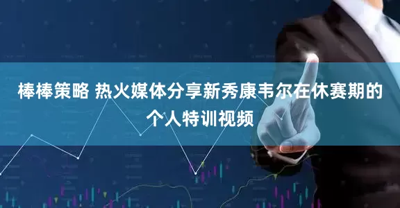 棒棒策略 热火媒体分享新秀康韦尔在休赛期的个人特训视频