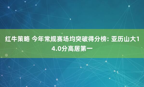 红牛策略 今年常规赛场均突破得分榜: 亚历山大14.0分高居第一