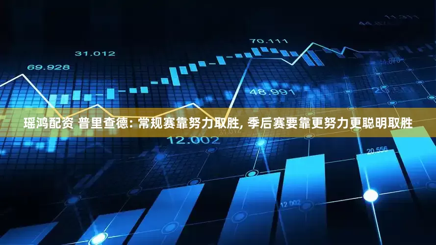 瑶鸿配资 普里查德: 常规赛靠努力取胜, 季后赛要靠更努力更聪明取胜