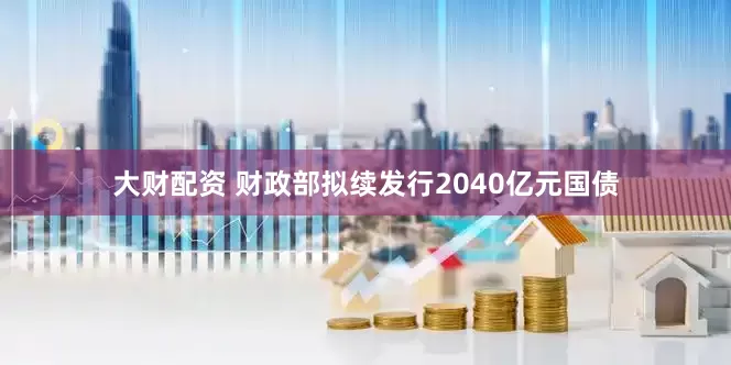 大财配资 财政部拟续发行2040亿元国债